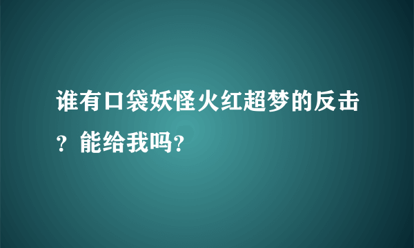 谁有口袋妖怪火红超梦的反击？能给我吗？