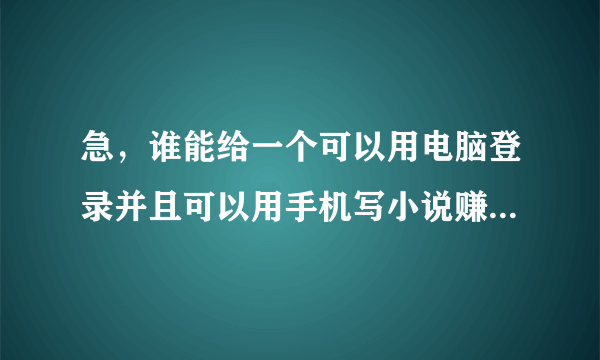 急，谁能给一个可以用电脑登录并且可以用手机写小说赚钱的网站？