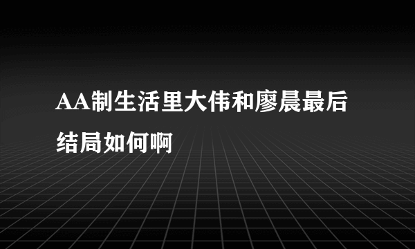 AA制生活里大伟和廖晨最后结局如何啊