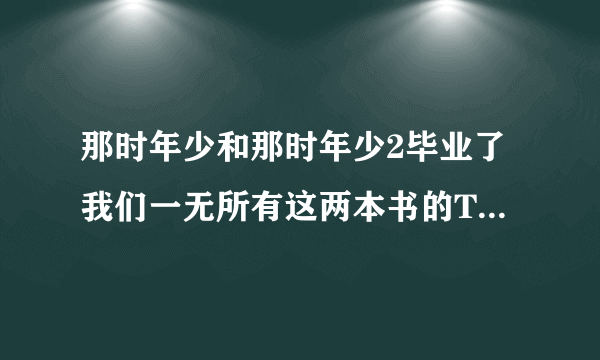 那时年少和那时年少2毕业了我们一无所有这两本书的TXT格式发到我邮箱。