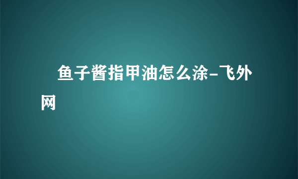 ​鱼子酱指甲油怎么涂-飞外网