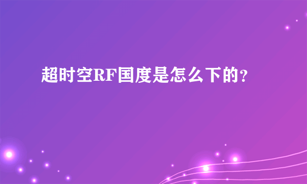 超时空RF国度是怎么下的？