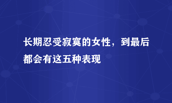 长期忍受寂寞的女性，到最后都会有这五种表现