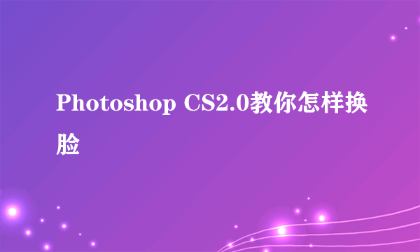 Photoshop CS2.0教你怎样换脸