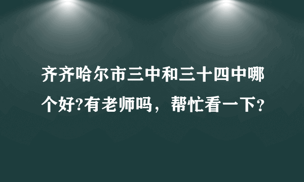 齐齐哈尔市三中和三十四中哪个好?有老师吗，帮忙看一下？