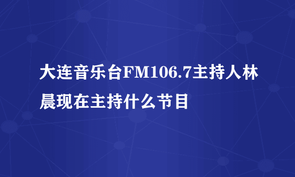 大连音乐台FM106.7主持人林晨现在主持什么节目