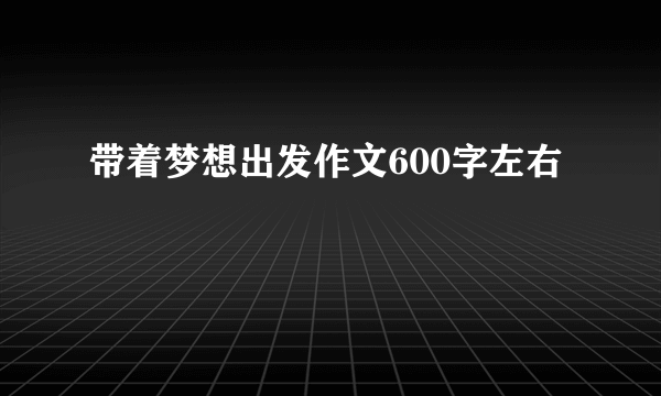 带着梦想出发作文600字左右