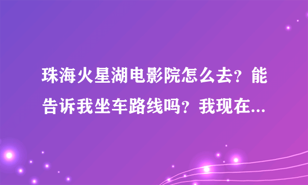 珠海火星湖电影院怎么去？能告诉我坐车路线吗？我现在上冲车站