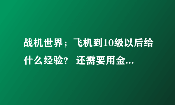 战机世界；飞机到10级以后给什么经验？ 还需要用金币兑换成全局经验么？还是直接给的就是全局经验？