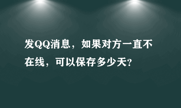 发QQ消息，如果对方一直不在线，可以保存多少天？