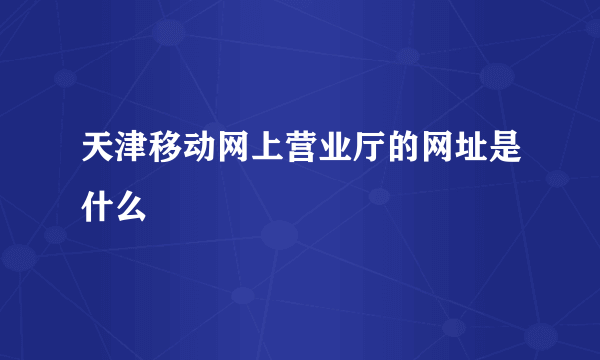 天津移动网上营业厅的网址是什么