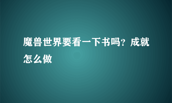 魔兽世界要看一下书吗？成就怎么做