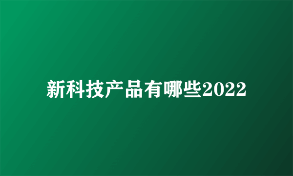 新科技产品有哪些2022