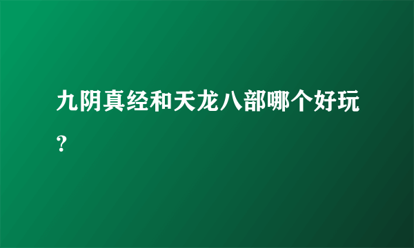 九阴真经和天龙八部哪个好玩？