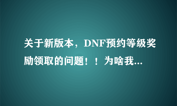 关于新版本，DNF预约等级奖励领取的问题！！为啥我领取不了，怎样领取？？？