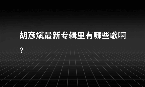 胡彦斌最新专辑里有哪些歌啊？