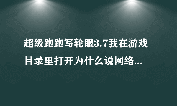 超级跑跑写轮眼3.7我在游戏目录里打开为什么说网络连接错误