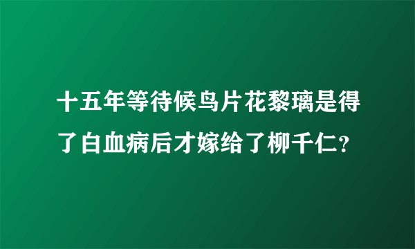 十五年等待候鸟片花黎璃是得了白血病后才嫁给了柳千仁？