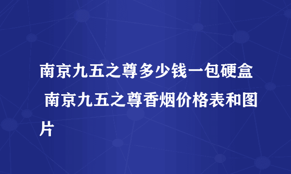 南京九五之尊多少钱一包硬盒 南京九五之尊香烟价格表和图片