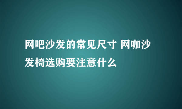 网吧沙发的常见尺寸 网咖沙发椅选购要注意什么