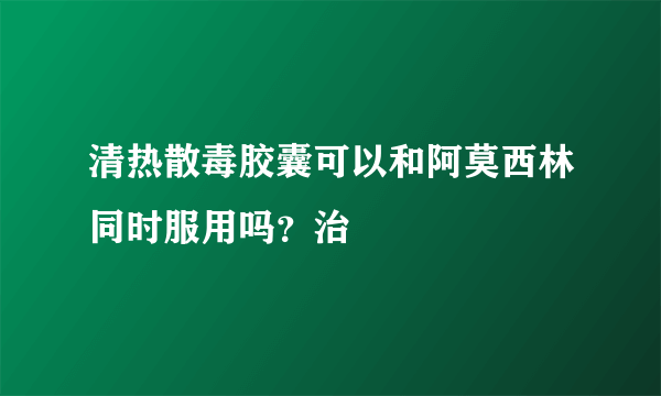 清热散毒胶囊可以和阿莫西林同时服用吗？治