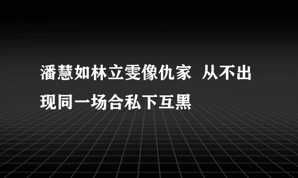 潘慧如林立雯像仇家  从不出现同一场合私下互黑