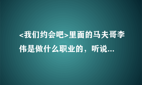 <我们约会吧>里面的马夫哥李伟是做什么职业的，听说离过两次婚，一次跟白人，一次跟中国人