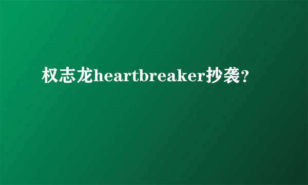 权志龙heartbreaker抄袭？