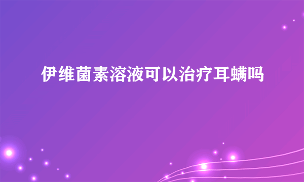 伊维菌素溶液可以治疗耳螨吗