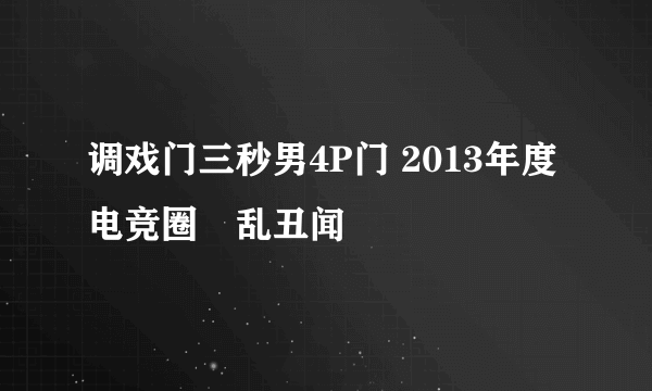 调戏门三秒男4P门 2013年度电竞圈屌乱丑闻