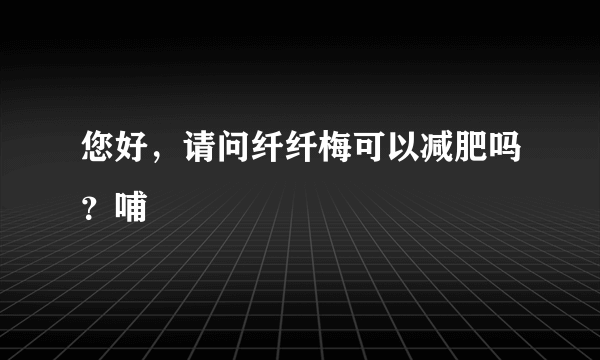 您好，请问纤纤梅可以减肥吗？哺