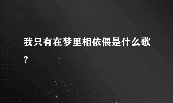 我只有在梦里相依偎是什么歌？