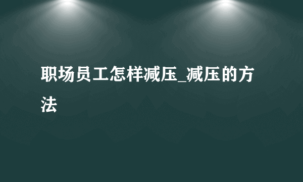 职场员工怎样减压_减压的方法