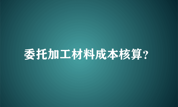 委托加工材料成本核算？