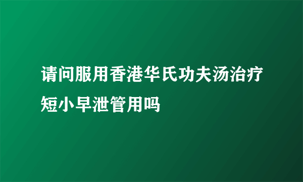 请问服用香港华氏功夫汤治疗短小早泄管用吗