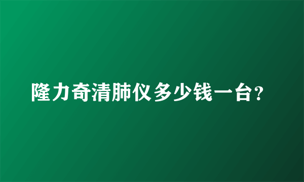 隆力奇清肺仪多少钱一台？