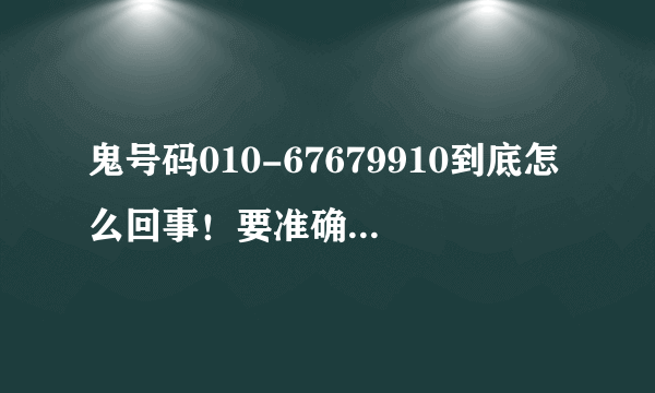 鬼号码010-67679910到底怎么回事！要准确回答！扯淡的别捣乱？