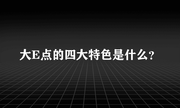 大E点的四大特色是什么？