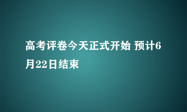 高考评卷今天正式开始 预计6月22日结束