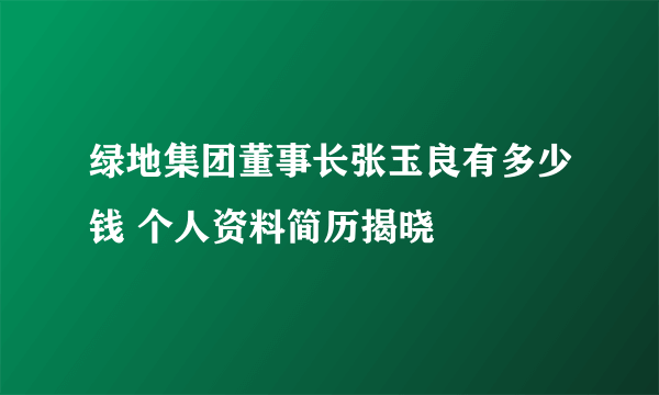 绿地集团董事长张玉良有多少钱 个人资料简历揭晓