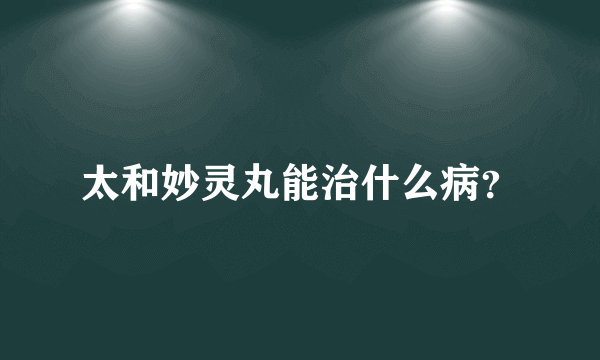 太和妙灵丸能治什么病？