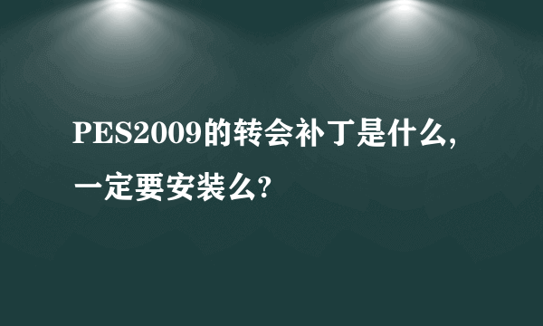 PES2009的转会补丁是什么,一定要安装么?