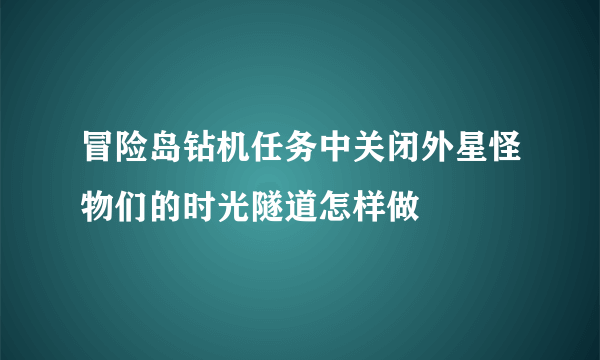 冒险岛钻机任务中关闭外星怪物们的时光隧道怎样做