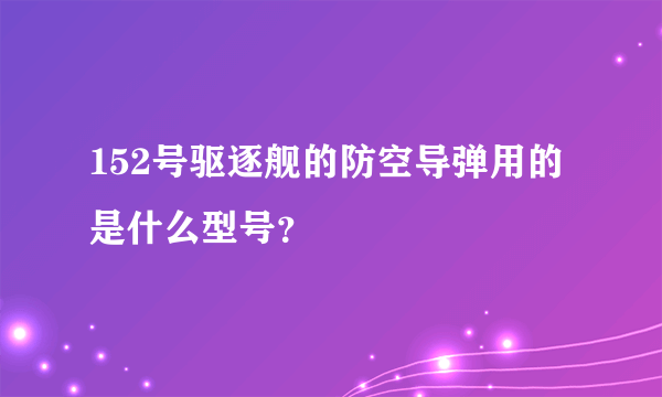 152号驱逐舰的防空导弹用的是什么型号？