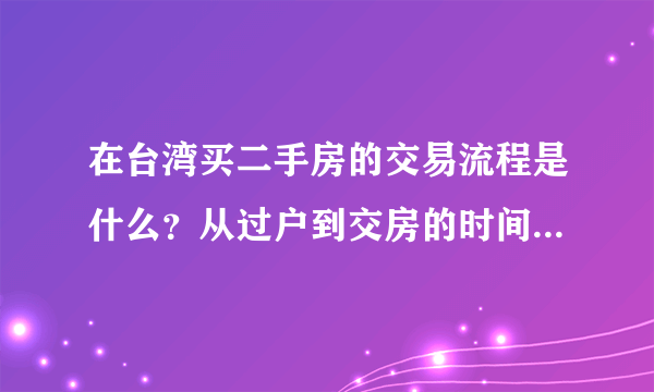 在台湾买二手房的交易流程是什么？从过户到交房的时间大概有多久？需要注意哪些事情？