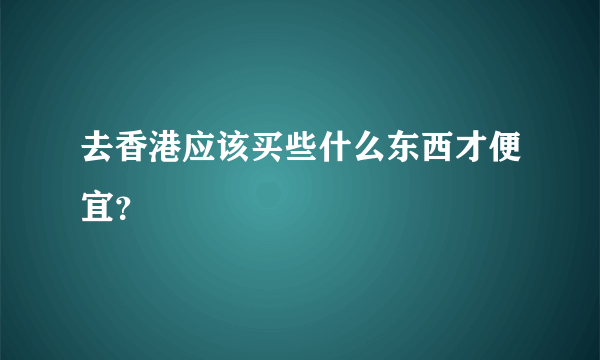 去香港应该买些什么东西才便宜？