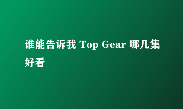 谁能告诉我 Top Gear 哪几集好看