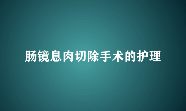 肠镜息肉切除手术的护理