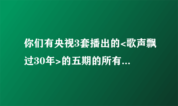 你们有央视3套播出的<歌声飘过30年>的五期的所有歌名吗?