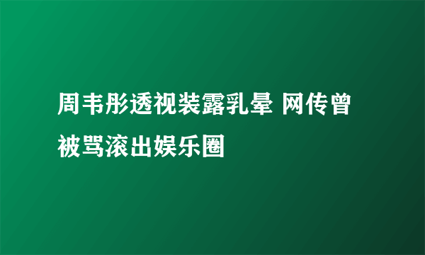 周韦彤透视装露乳晕 网传曾被骂滚出娱乐圈